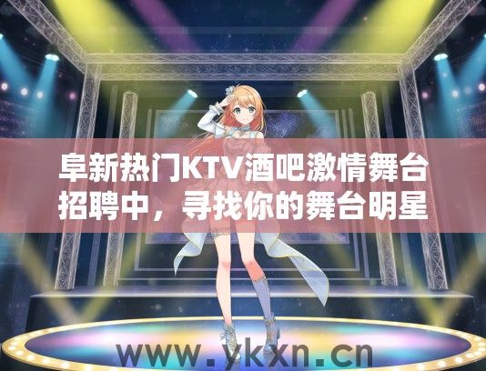 阜新热门KTV酒吧激情舞台招聘中，寻找你的舞台明星风采—加入我们！