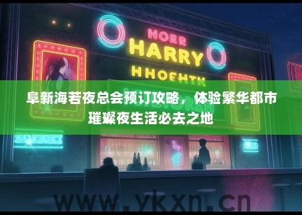 阜新海若夜总会预订攻略，体验繁华都市璀璨夜生活必去之地