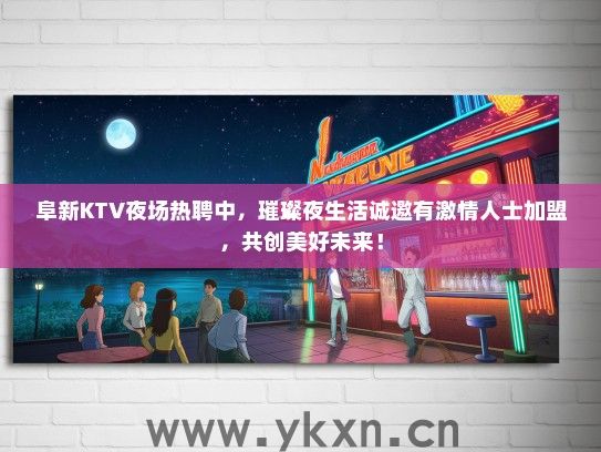 阜新KTV夜场热聘中，璀璨夜生活诚邀有激情人士加盟，共创美好未来！