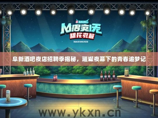 阜新酒吧夜店招聘季揭秘，璀璨夜幕下的青春追梦记