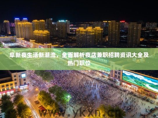 阜新夜生活新潮流，全面解析夜店兼职招聘资讯大全及热门职位