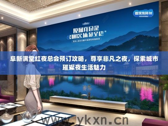 阜新满堂红夜总会预订攻略，尊享非凡之夜，探索城市璀璨夜生活魅力