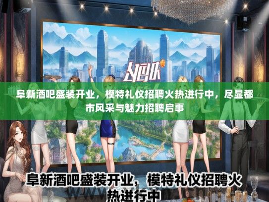 阜新酒吧盛装开业，模特礼仪招聘火热进行中，尽显都市风采与魅力招聘启事