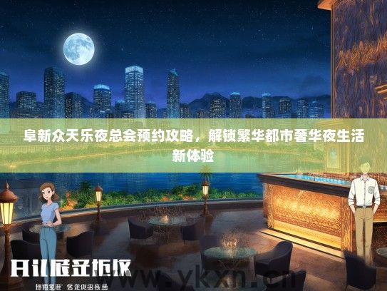 阜新众天乐夜总会预约攻略，解锁繁华都市奢华夜生活新体验