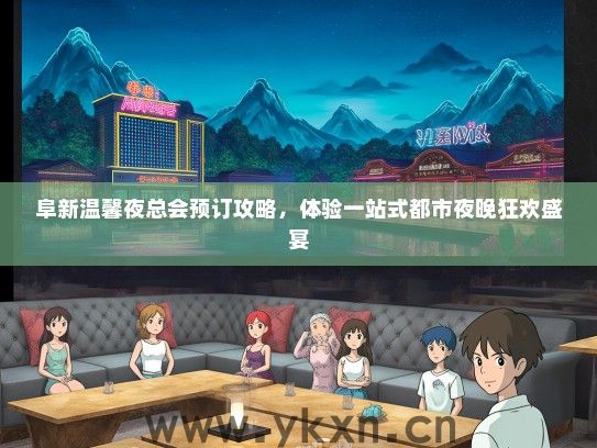 阜新温馨夜总会预订攻略，体验一站式都市夜晚狂欢盛宴