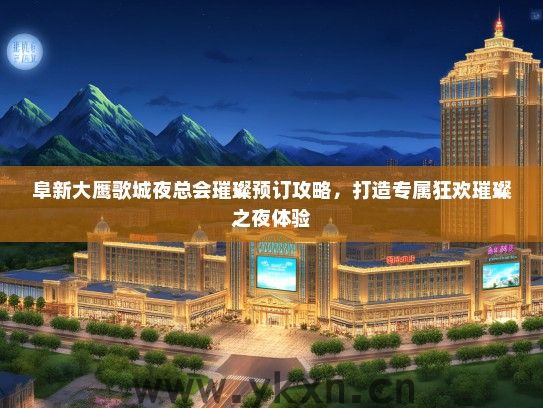 阜新大鹰歌城夜总会璀璨预订攻略，打造专属狂欢璀璨之夜体验