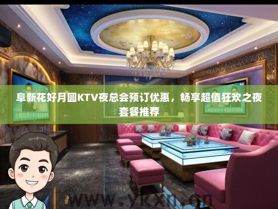 阜新花好月圆KTV夜总会预订优惠，畅享超值狂欢之夜套餐推荐