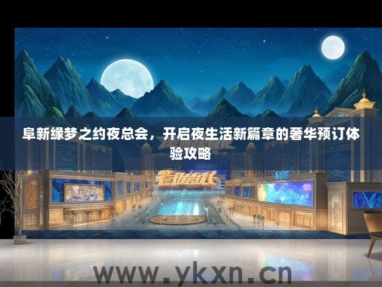 阜新缘梦之约夜总会，开启夜生活新篇章的奢华预订体验攻略