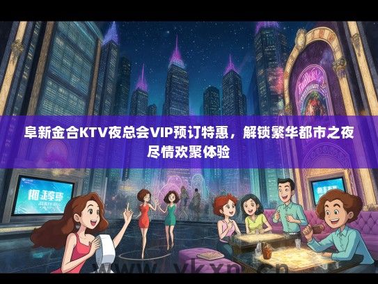阜新金合KTV夜总会VIP预订特惠，解锁繁华都市之夜尽情欢聚体验