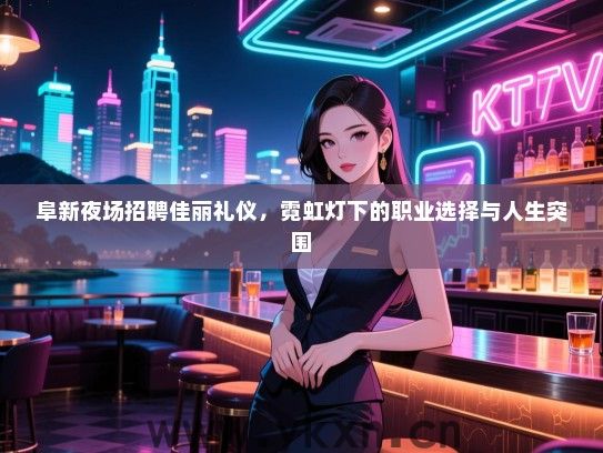 阜新夜场招聘佳丽礼仪，霓虹灯下的职业选择与人生突围